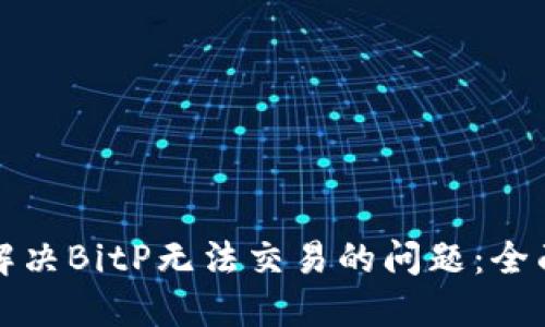 如何解决BitP无法交易的问题：全面指南